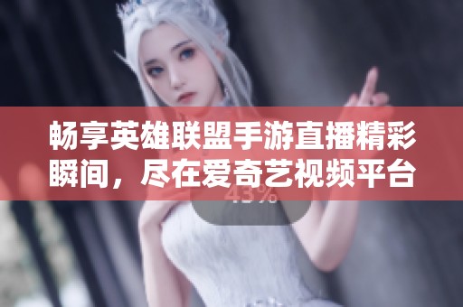 畅享英雄联盟手游直播精彩瞬间，尽在爱奇艺视频平台