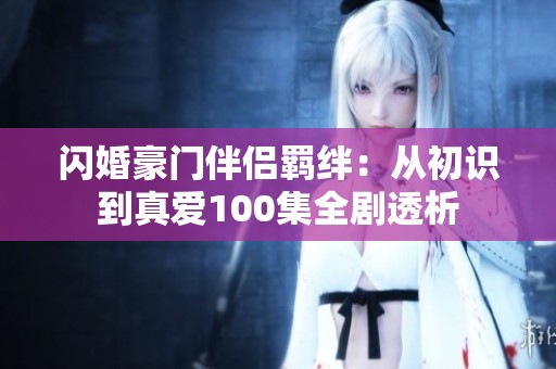 闪婚豪门伴侣羁绊：从初识到真爱100集全剧透析