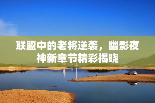 联盟中的老将逆袭，幽影夜神新章节精彩揭晓