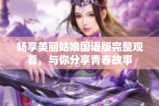畅享美丽姑娘国语版完整观看，与你分享青春故事
