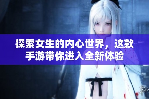 探索女生的内心世界，这款手游带你进入全新体验