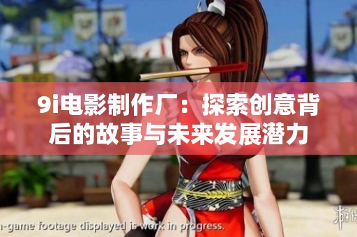 9i电影制作厂：探索创意背后的故事与未来发展潜力