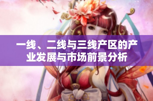 一线、二线与三线产区的产业发展与市场前景分析