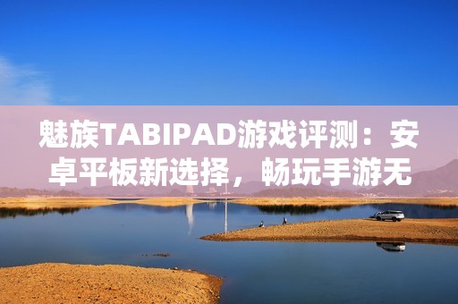 魅族TABIPAD游戏评测：安卓平板新选择，畅玩手游无压力