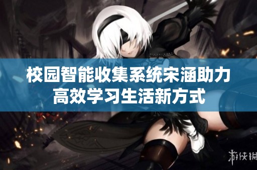 校园智能收集系统宋涵助力高效学习生活新方式