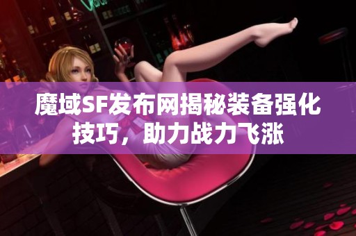 魔域SF发布网揭秘装备强化技巧，助力战力飞涨