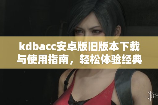kdbacc安卓版旧版本下载与使用指南，轻松体验经典功能