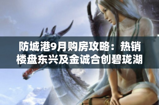 防城港9月购房攻略：热销楼盘东兴及金诚合创碧珑湖推荐