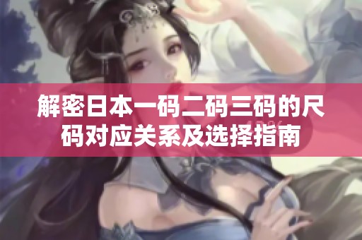 解密日本一码二码三码的尺码对应关系及选择指南