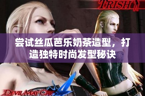 尝试丝瓜芭乐奶茶造型，打造独特时尚发型秘诀