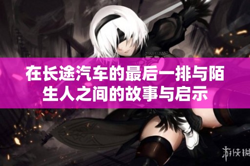 在长途汽车的最后一排与陌生人之间的故事与启示