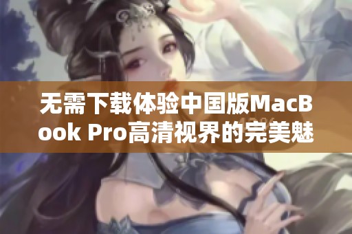 无需下载体验中国版MacBook Pro高清视界的完美魅力