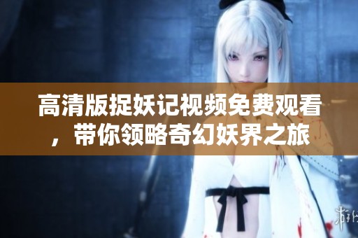 高清版捉妖记视频免费观看，带你领略奇幻妖界之旅