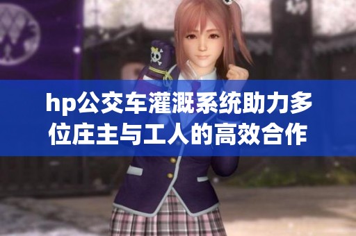hp公交车灌溉系统助力多位庄主与工人的高效合作