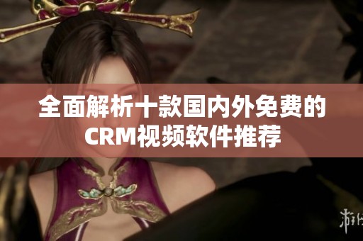 全面解析十款国内外免费的CRM视频软件推荐