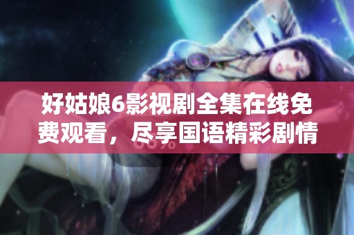 好姑娘6影视剧全集在线免费观看，尽享国语精彩剧情