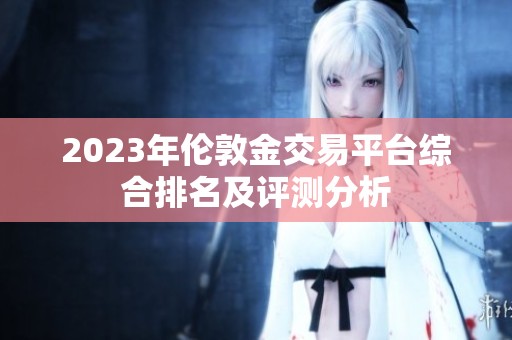 2023年伦敦金交易平台综合排名及评测分析