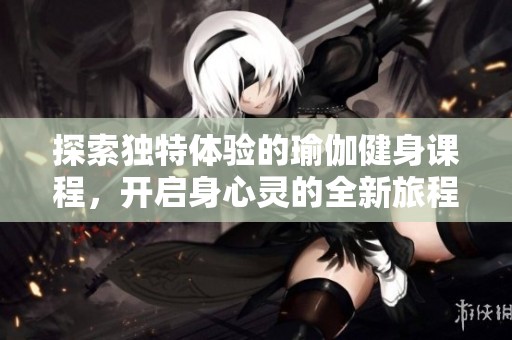 探索独特体验的瑜伽健身课程，开启身心灵的全新旅程