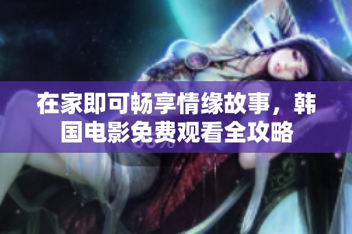 在家即可畅享情缘故事，韩国电影免费观看全攻略