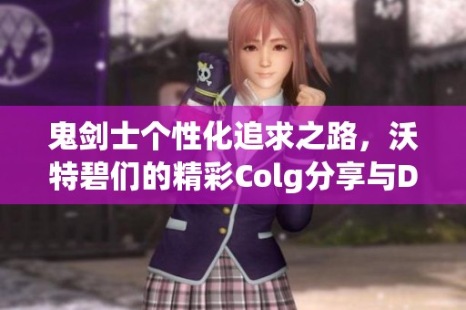 鬼剑士个性化追求之路，沃特碧们的精彩Colg分享与DNF探讨
