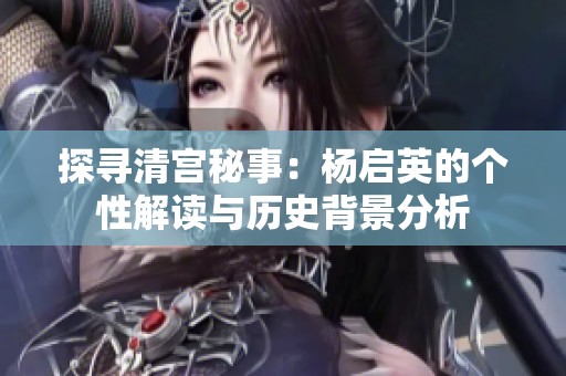 探寻清宫秘事：杨启英的个性解读与历史背景分析