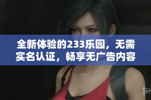 全新体验的233乐园，无需实名认证，畅享无广告内容