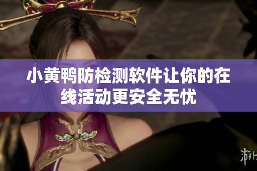 小黄鸭防检测软件让你的在线活动更安全无忧
