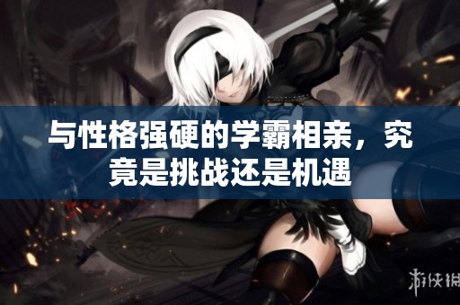 与性格强硬的学霸相亲，究竟是挑战还是机遇