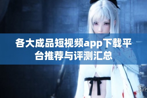 各大成品短视频app下载平台推荐与评测汇总