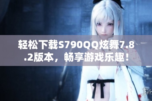 轻松下载S790QQ炫舞7.8.2版本，畅享游戏乐趣！