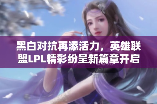 黑白对抗再添活力，英雄联盟LPL精彩纷呈新篇章开启