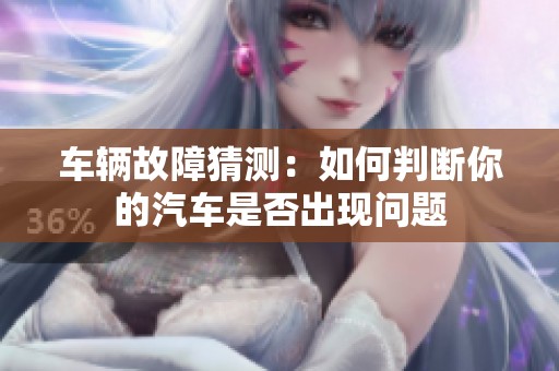 车辆故障猜测：如何判断你的汽车是否出现问题