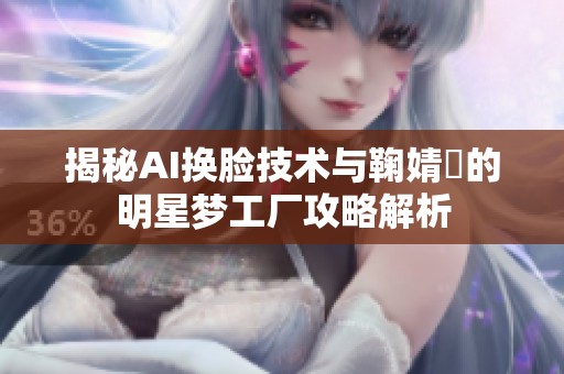 揭秘AI换脸技术与鞠婧祎的明星梦工厂攻略解析