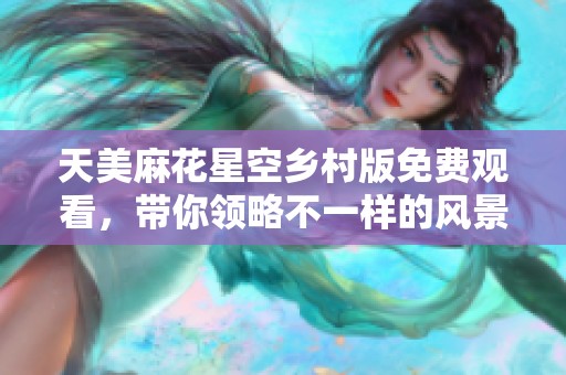天美麻花星空乡村版免费观看，带你领略不一样的风景与故事