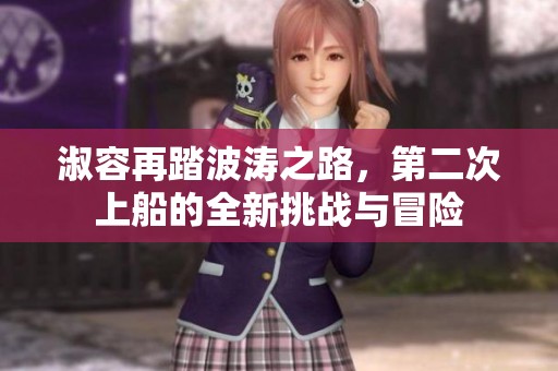 淑容再踏波涛之路，第二次上船的全新挑战与冒险
