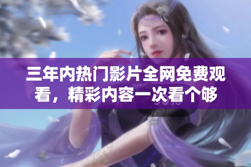 三年内热门影片全网免费观看，精彩内容一次看个够