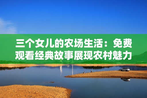 三个女儿的农场生活：免费观看经典故事展现农村魅力
