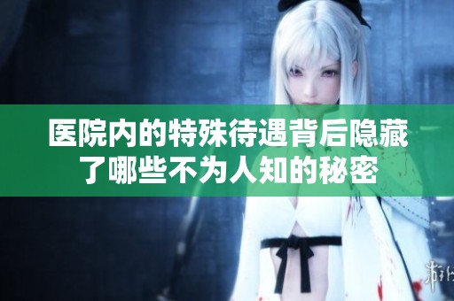 医院内的特殊待遇背后隐藏了哪些不为人知的秘密
