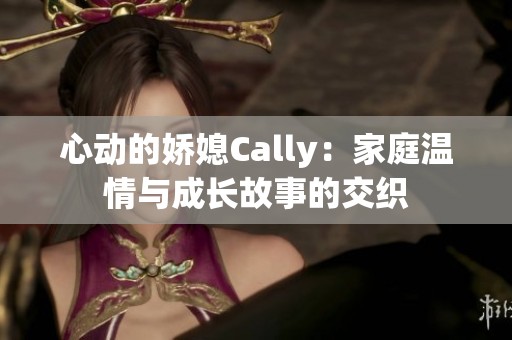 心动的娇媳Cally：家庭温情与成长故事的交织