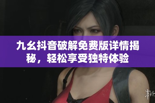 九幺抖音破解免费版详情揭秘，轻松享受独特体验