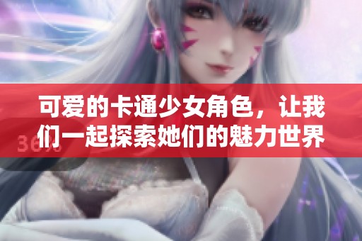 可爱的卡通少女角色，让我们一起探索她们的魅力世界