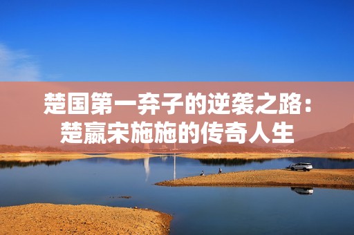 楚国第一弃子的逆袭之路：楚嬴宋施施的传奇人生