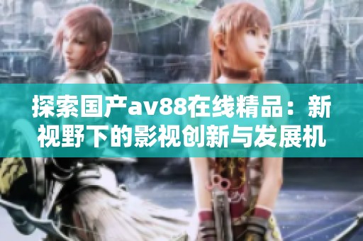 探索国产av88在线精品：新视野下的影视创新与发展机遇