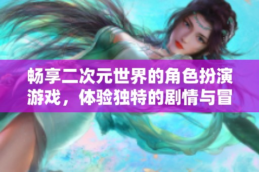 畅享二次元世界的角色扮演游戏，体验独特的剧情与冒险