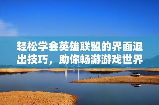 轻松学会英雄联盟的界面退出技巧，助你畅游游戏世界