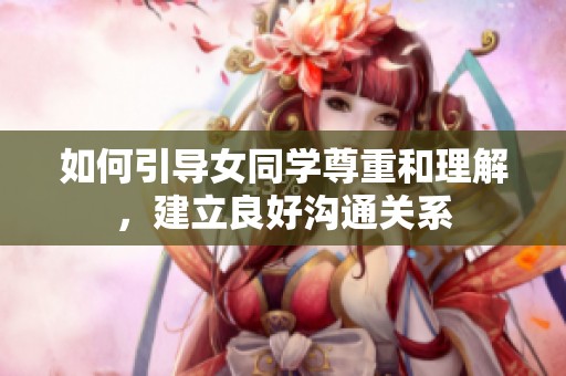 如何引导女同学尊重和理解，建立良好沟通关系