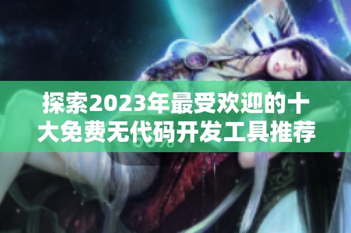 探索2023年最受欢迎的十大免费无代码开发工具推荐