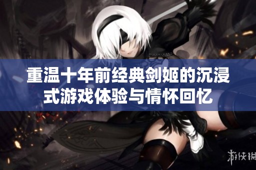 重温十年前经典剑姬的沉浸式游戏体验与情怀回忆