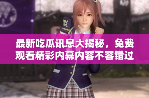 最新吃瓜讯息大揭秘，免费观看精彩内幕内容不容错过