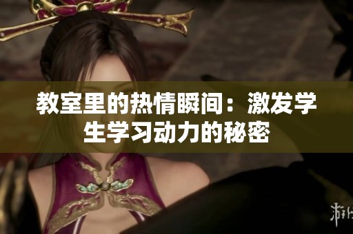 教室里的热情瞬间：激发学生学习动力的秘密